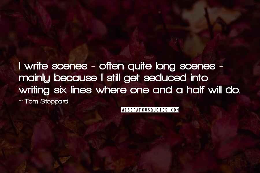 Tom Stoppard Quotes: I write scenes - often quite long scenes - mainly because I still get seduced into writing six lines where one and a half will do.