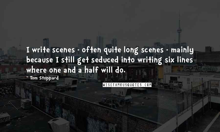 Tom Stoppard Quotes: I write scenes - often quite long scenes - mainly because I still get seduced into writing six lines where one and a half will do.