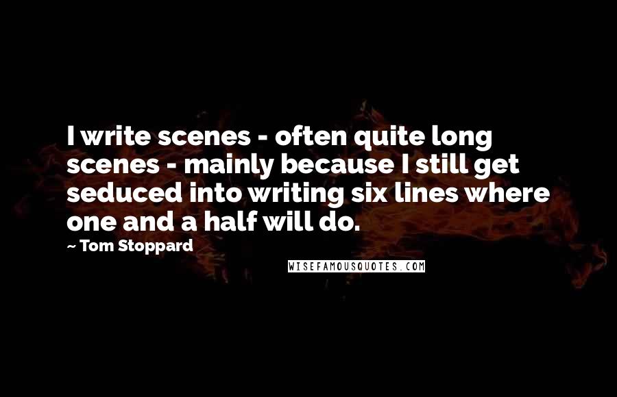 Tom Stoppard Quotes: I write scenes - often quite long scenes - mainly because I still get seduced into writing six lines where one and a half will do.