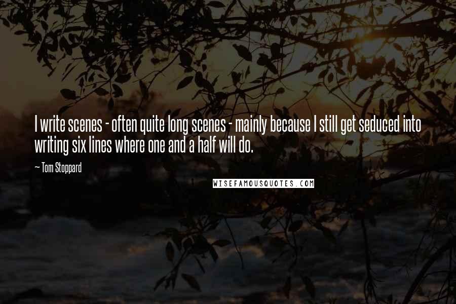 Tom Stoppard Quotes: I write scenes - often quite long scenes - mainly because I still get seduced into writing six lines where one and a half will do.