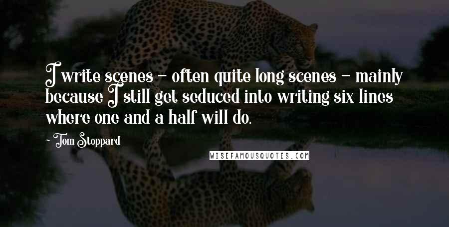 Tom Stoppard Quotes: I write scenes - often quite long scenes - mainly because I still get seduced into writing six lines where one and a half will do.