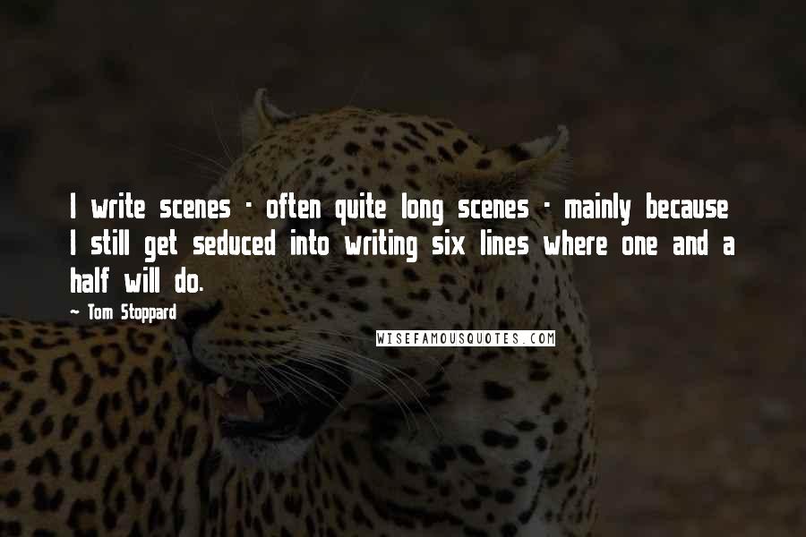 Tom Stoppard Quotes: I write scenes - often quite long scenes - mainly because I still get seduced into writing six lines where one and a half will do.