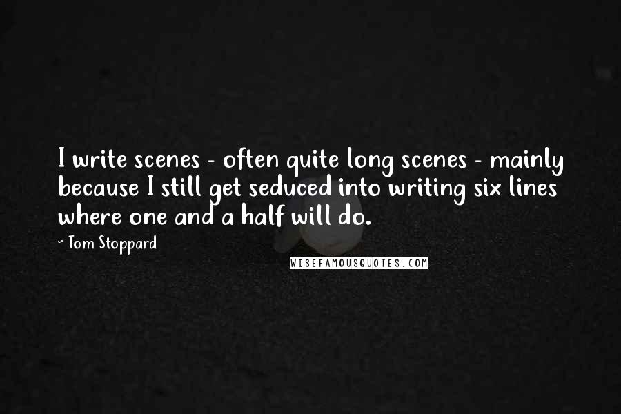 Tom Stoppard Quotes: I write scenes - often quite long scenes - mainly because I still get seduced into writing six lines where one and a half will do.