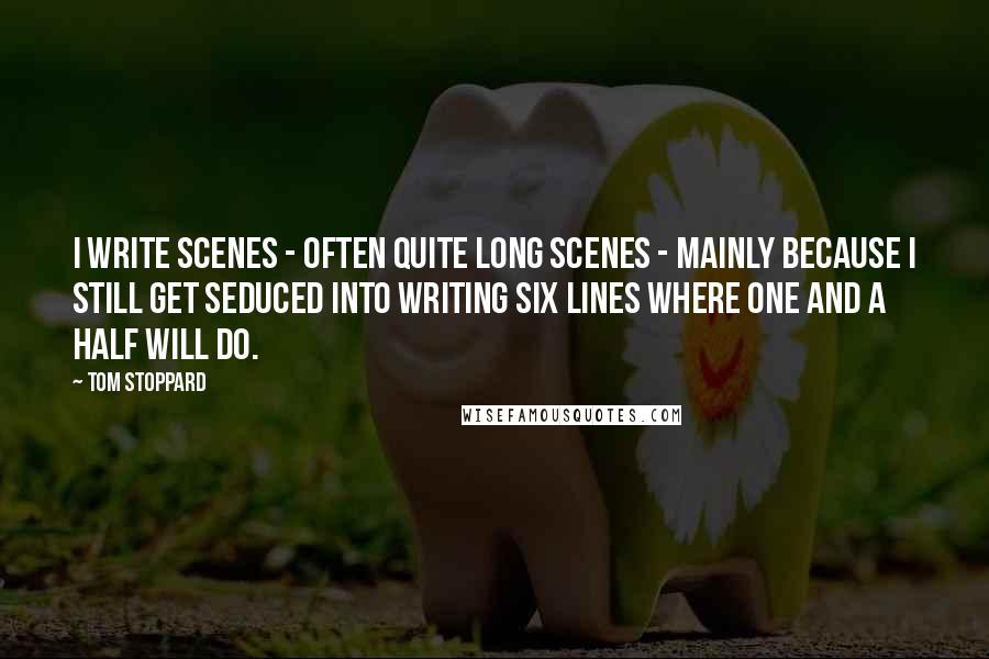 Tom Stoppard Quotes: I write scenes - often quite long scenes - mainly because I still get seduced into writing six lines where one and a half will do.