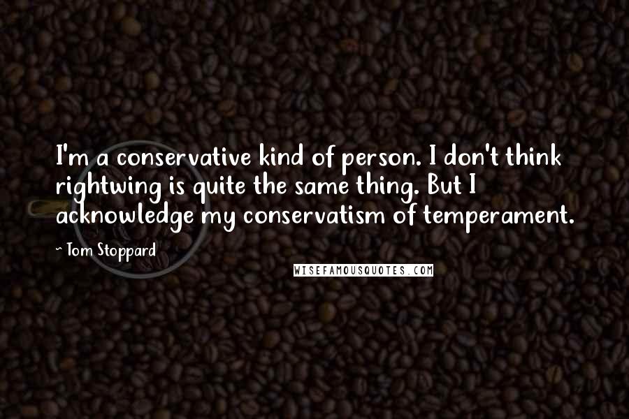 Tom Stoppard Quotes: I'm a conservative kind of person. I don't think rightwing is quite the same thing. But I acknowledge my conservatism of temperament.