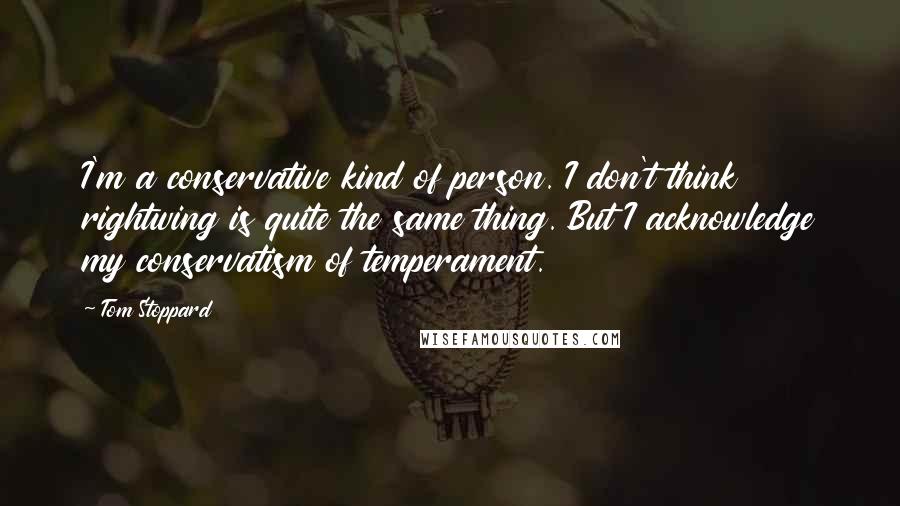 Tom Stoppard Quotes: I'm a conservative kind of person. I don't think rightwing is quite the same thing. But I acknowledge my conservatism of temperament.