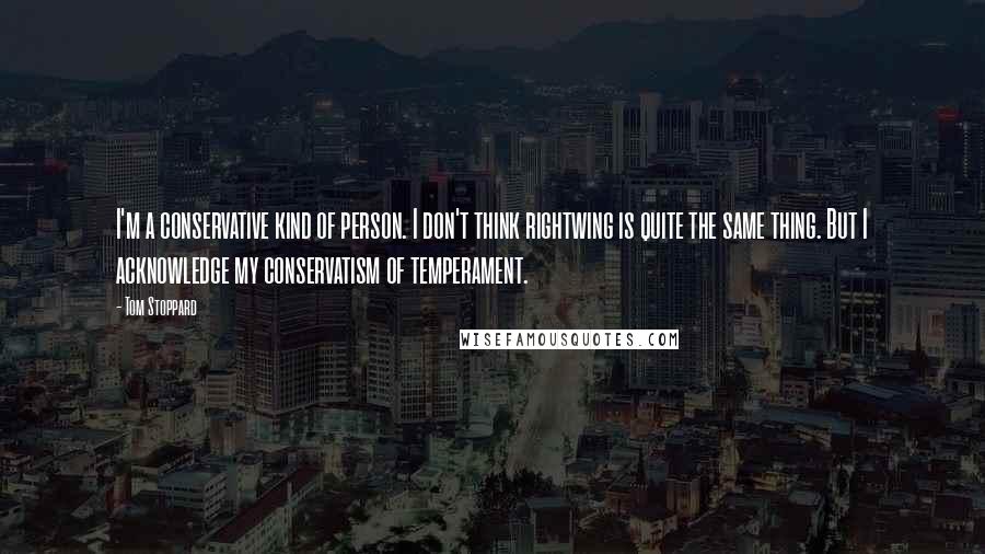 Tom Stoppard Quotes: I'm a conservative kind of person. I don't think rightwing is quite the same thing. But I acknowledge my conservatism of temperament.