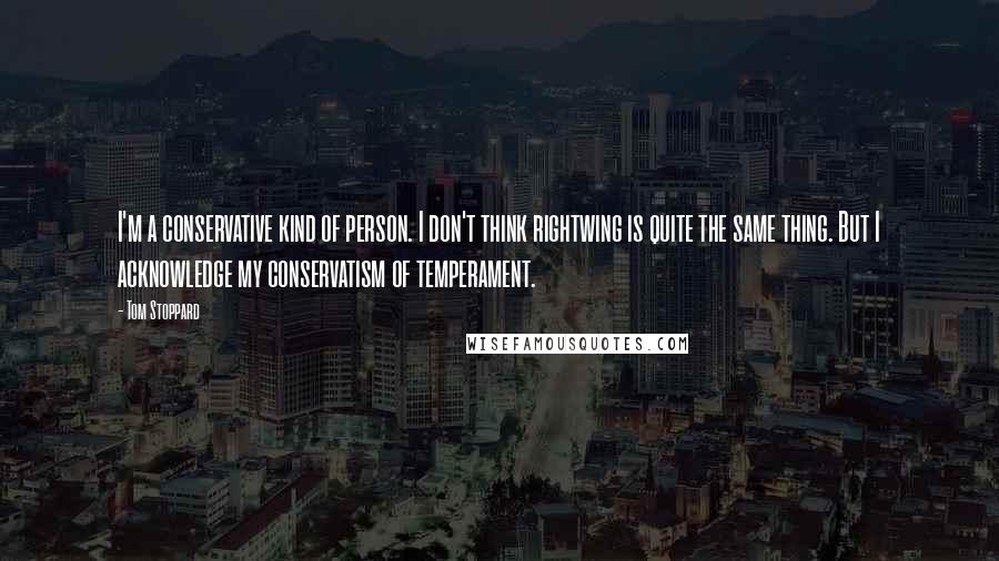 Tom Stoppard Quotes: I'm a conservative kind of person. I don't think rightwing is quite the same thing. But I acknowledge my conservatism of temperament.