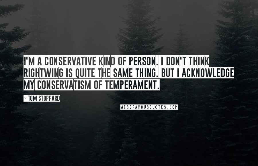 Tom Stoppard Quotes: I'm a conservative kind of person. I don't think rightwing is quite the same thing. But I acknowledge my conservatism of temperament.