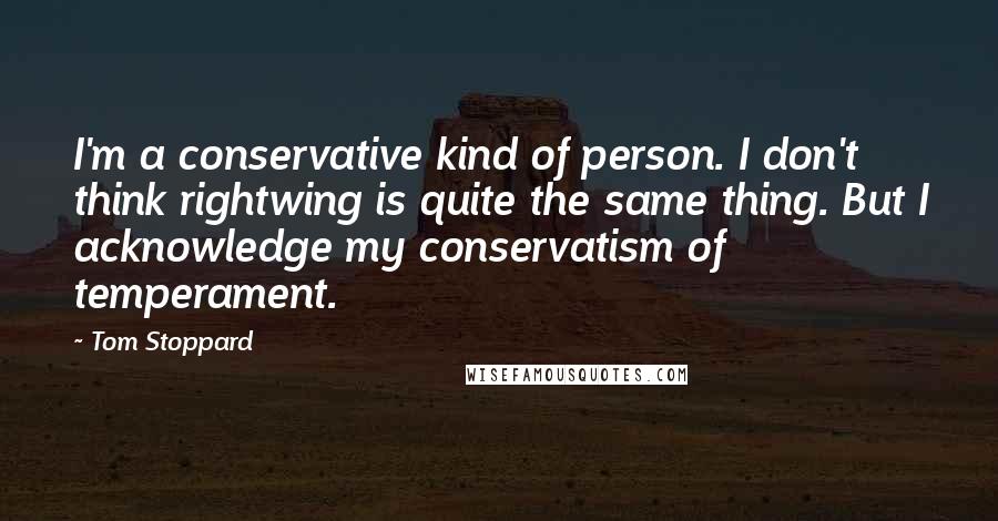 Tom Stoppard Quotes: I'm a conservative kind of person. I don't think rightwing is quite the same thing. But I acknowledge my conservatism of temperament.