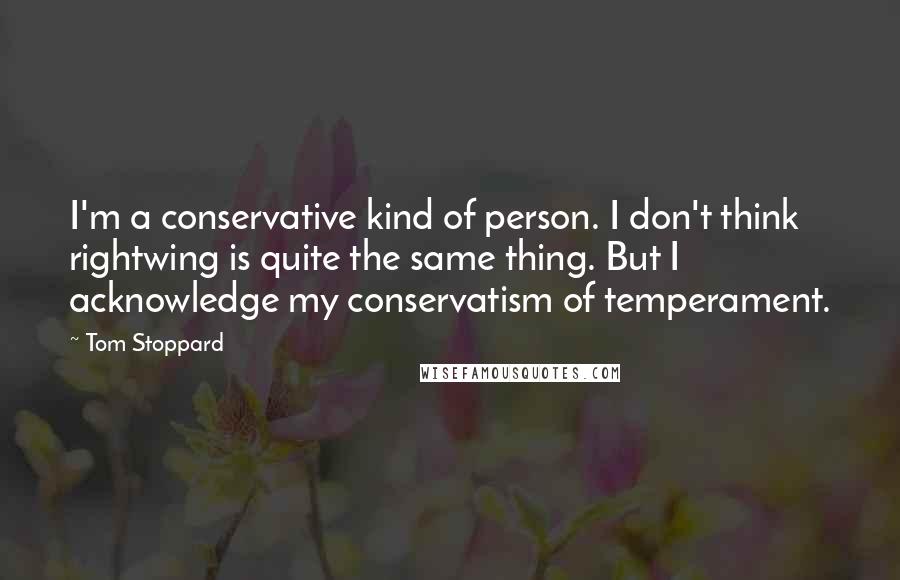 Tom Stoppard Quotes: I'm a conservative kind of person. I don't think rightwing is quite the same thing. But I acknowledge my conservatism of temperament.