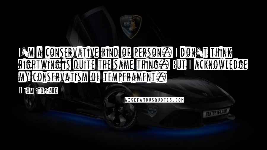 Tom Stoppard Quotes: I'm a conservative kind of person. I don't think rightwing is quite the same thing. But I acknowledge my conservatism of temperament.