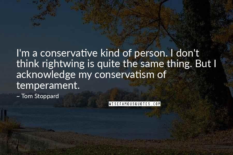 Tom Stoppard Quotes: I'm a conservative kind of person. I don't think rightwing is quite the same thing. But I acknowledge my conservatism of temperament.