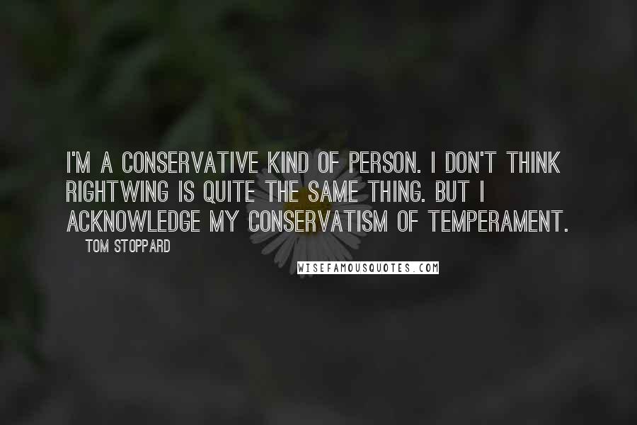 Tom Stoppard Quotes: I'm a conservative kind of person. I don't think rightwing is quite the same thing. But I acknowledge my conservatism of temperament.