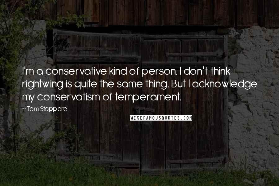 Tom Stoppard Quotes: I'm a conservative kind of person. I don't think rightwing is quite the same thing. But I acknowledge my conservatism of temperament.