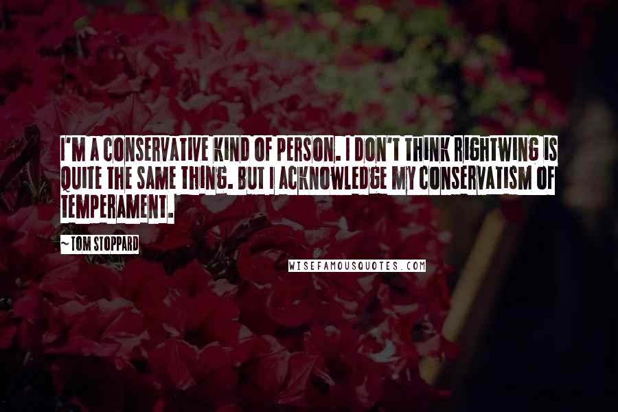 Tom Stoppard Quotes: I'm a conservative kind of person. I don't think rightwing is quite the same thing. But I acknowledge my conservatism of temperament.