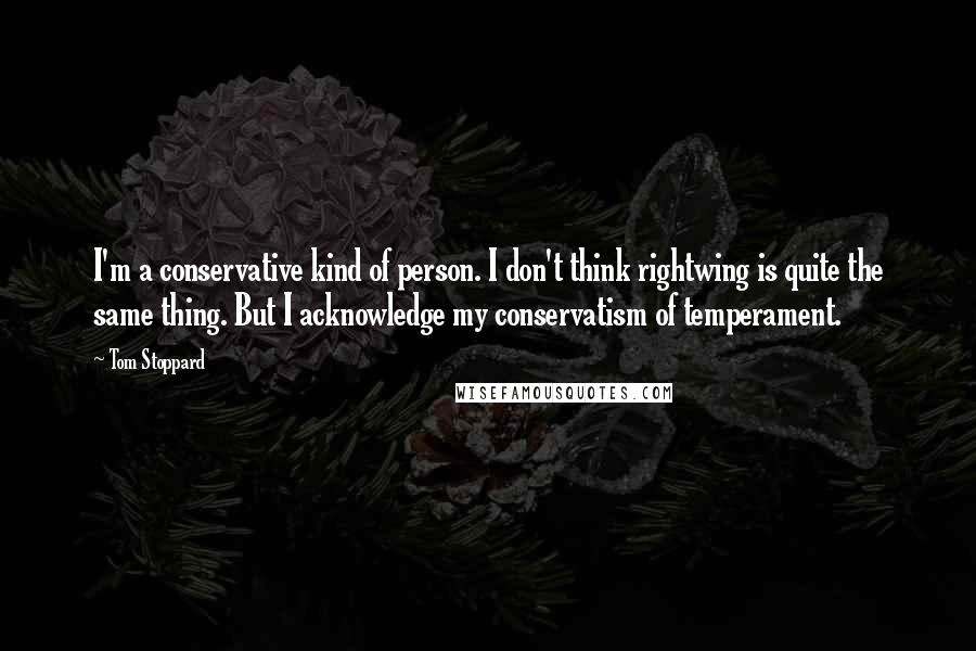 Tom Stoppard Quotes: I'm a conservative kind of person. I don't think rightwing is quite the same thing. But I acknowledge my conservatism of temperament.