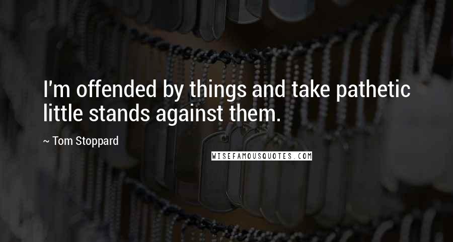 Tom Stoppard Quotes: I'm offended by things and take pathetic little stands against them.