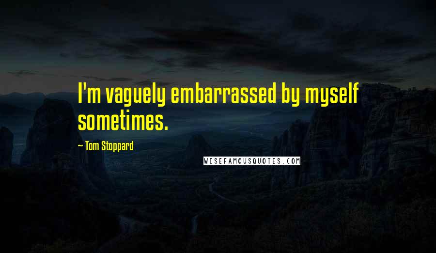Tom Stoppard Quotes: I'm vaguely embarrassed by myself sometimes.