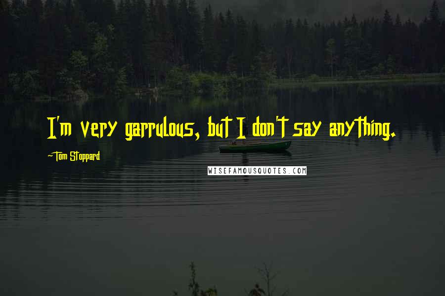 Tom Stoppard Quotes: I'm very garrulous, but I don't say anything.