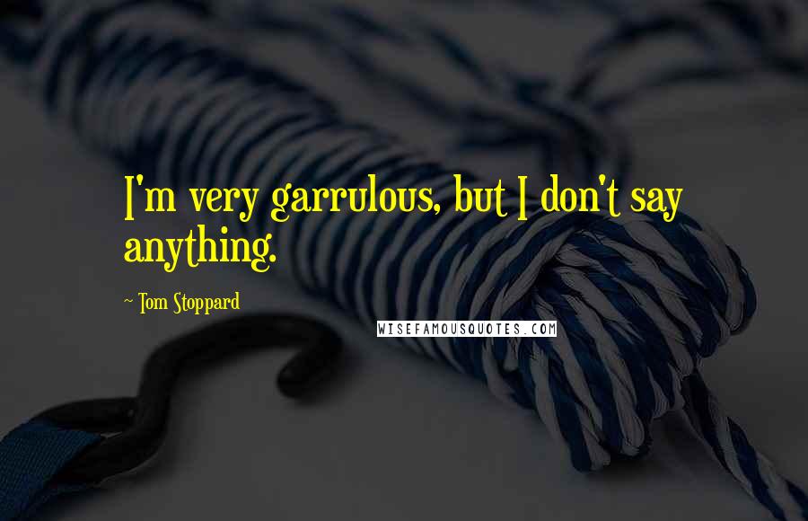 Tom Stoppard Quotes: I'm very garrulous, but I don't say anything.