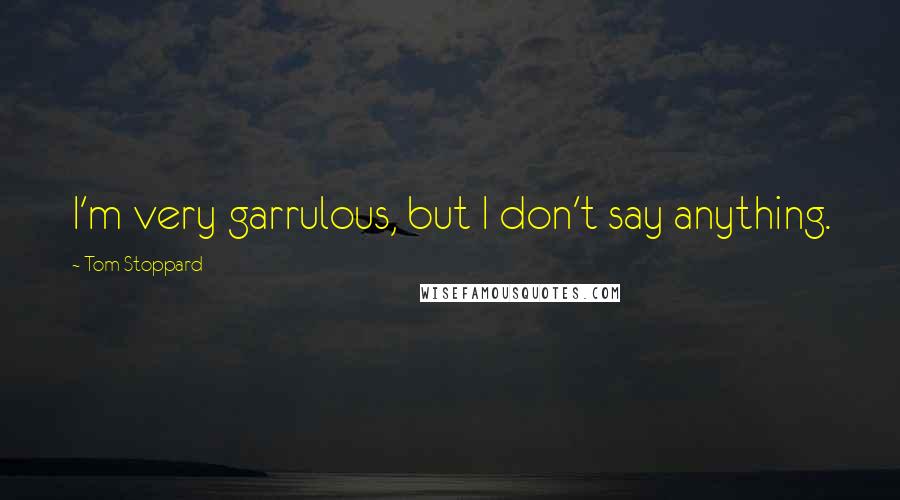 Tom Stoppard Quotes: I'm very garrulous, but I don't say anything.