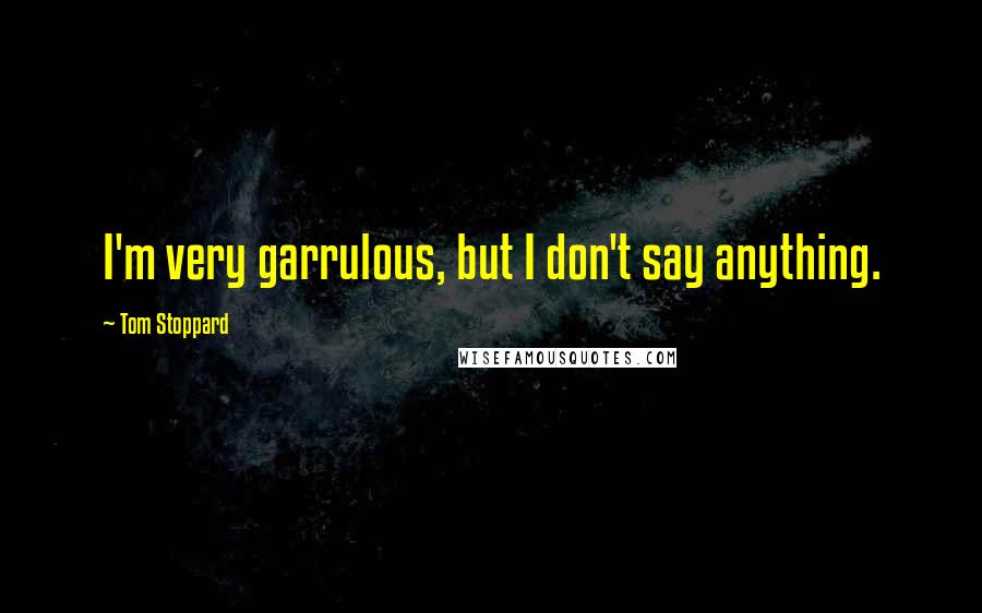 Tom Stoppard Quotes: I'm very garrulous, but I don't say anything.