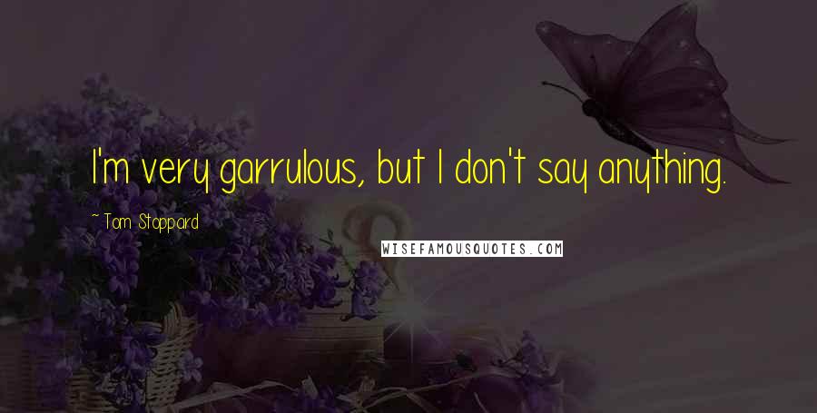 Tom Stoppard Quotes: I'm very garrulous, but I don't say anything.