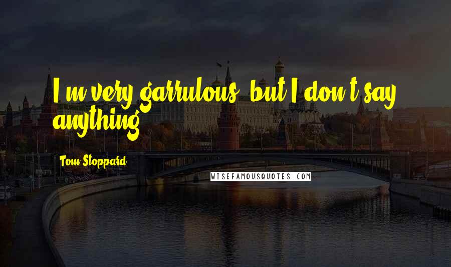 Tom Stoppard Quotes: I'm very garrulous, but I don't say anything.