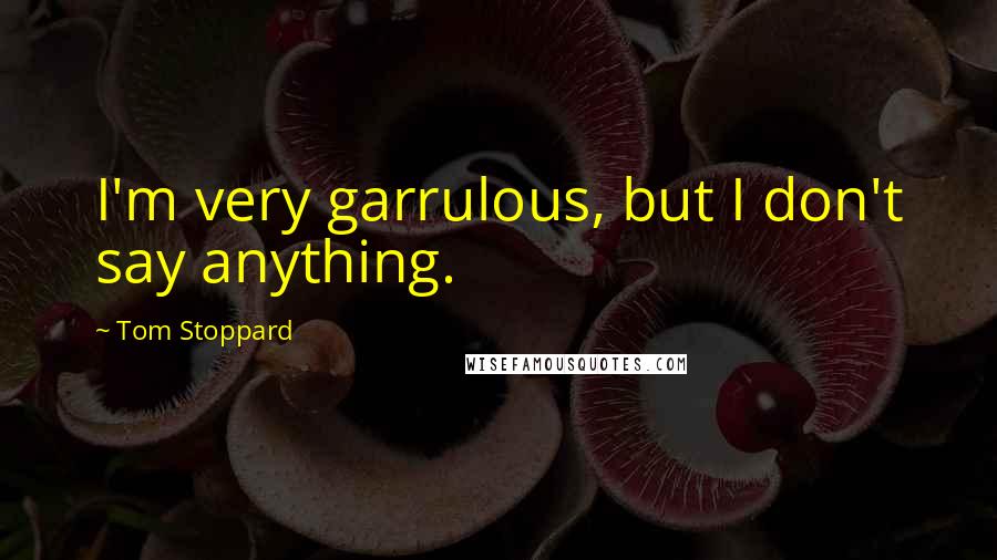 Tom Stoppard Quotes: I'm very garrulous, but I don't say anything.