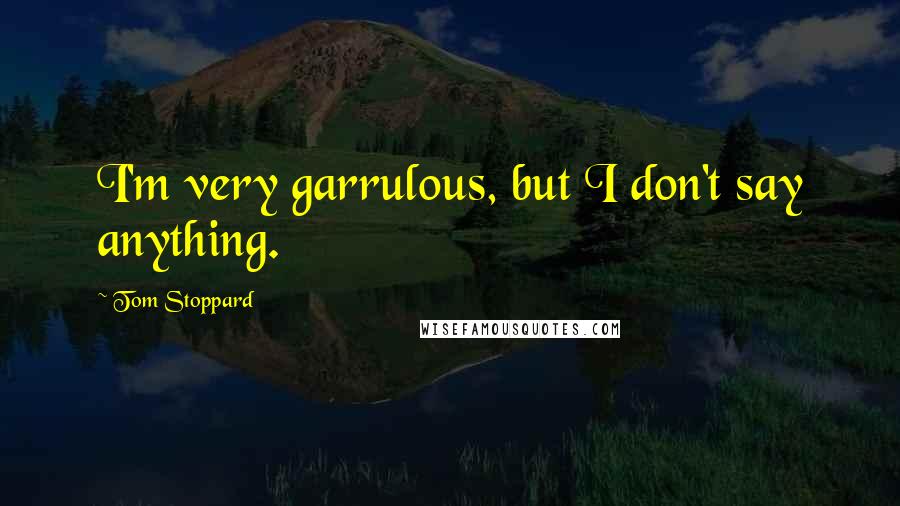 Tom Stoppard Quotes: I'm very garrulous, but I don't say anything.