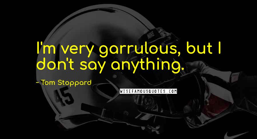 Tom Stoppard Quotes: I'm very garrulous, but I don't say anything.