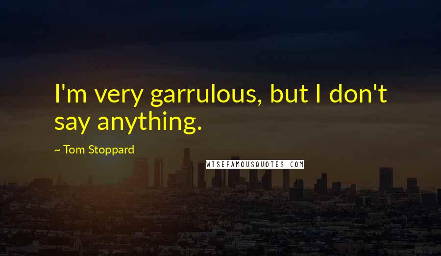 Tom Stoppard Quotes: I'm very garrulous, but I don't say anything.