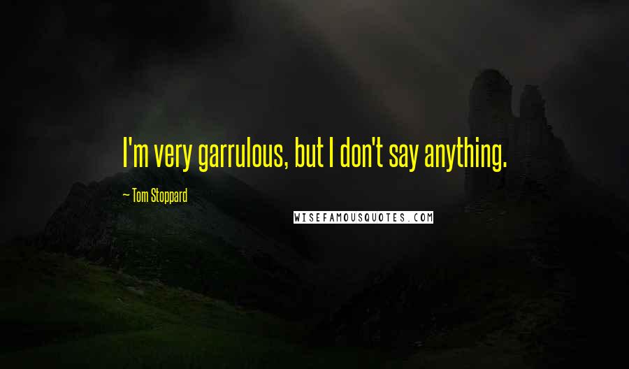 Tom Stoppard Quotes: I'm very garrulous, but I don't say anything.