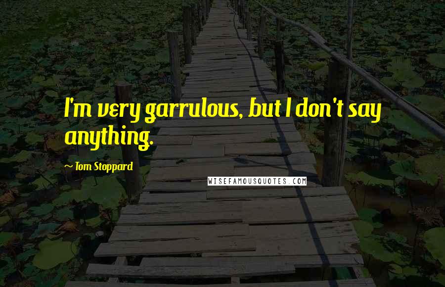 Tom Stoppard Quotes: I'm very garrulous, but I don't say anything.