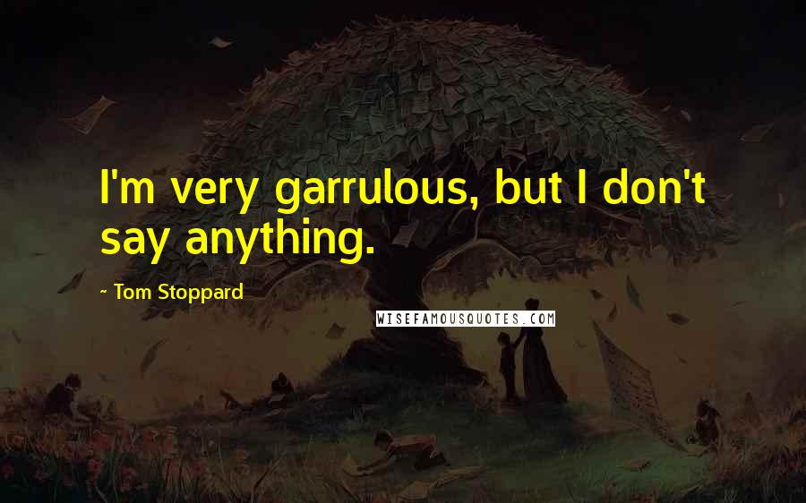 Tom Stoppard Quotes: I'm very garrulous, but I don't say anything.