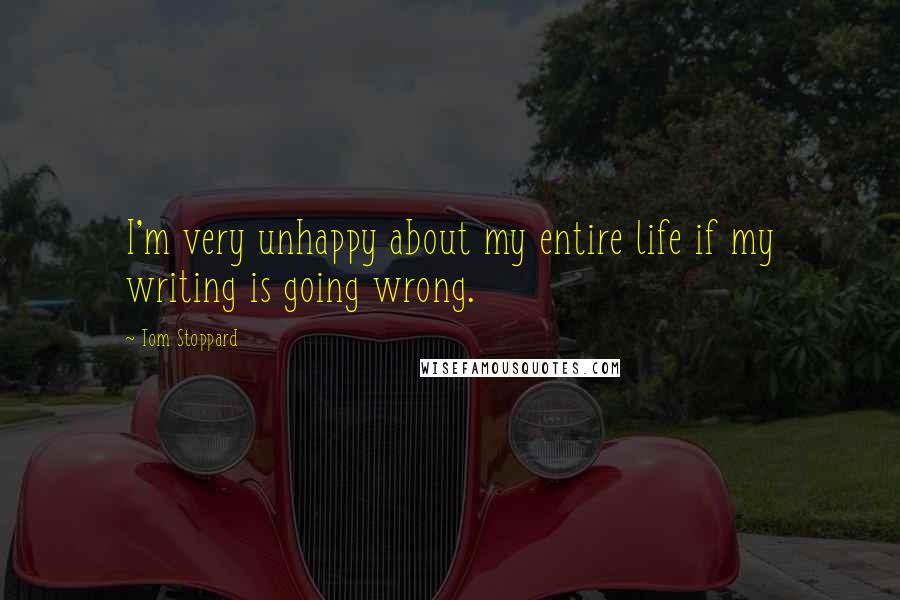 Tom Stoppard Quotes: I'm very unhappy about my entire life if my writing is going wrong.