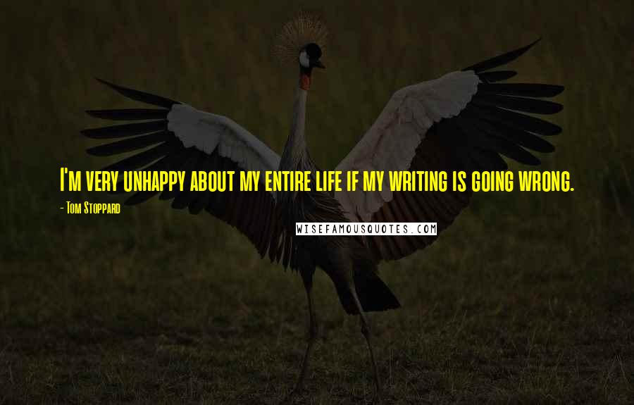 Tom Stoppard Quotes: I'm very unhappy about my entire life if my writing is going wrong.