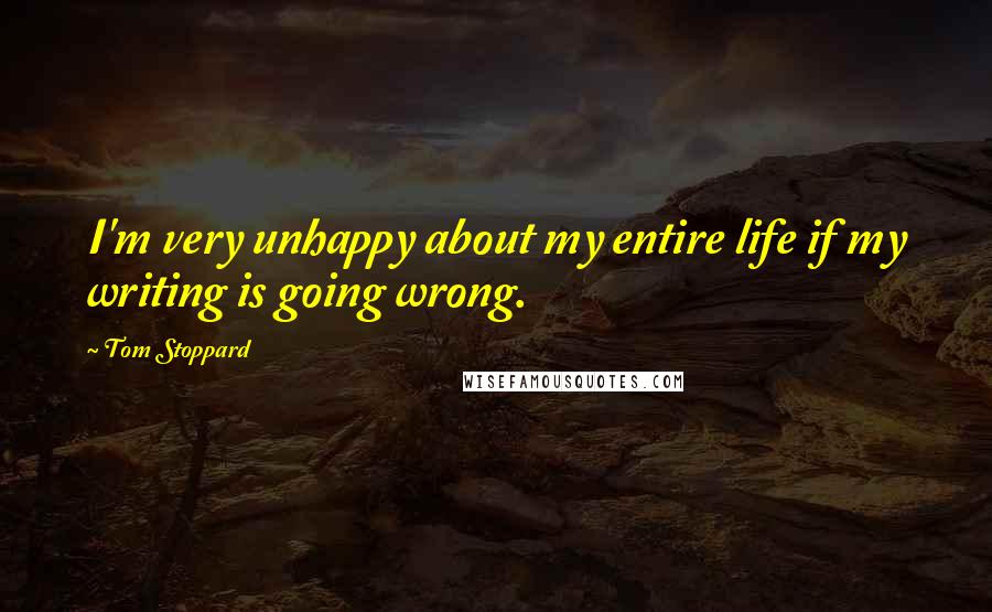 Tom Stoppard Quotes: I'm very unhappy about my entire life if my writing is going wrong.
