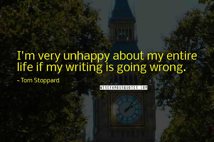 Tom Stoppard Quotes: I'm very unhappy about my entire life if my writing is going wrong.