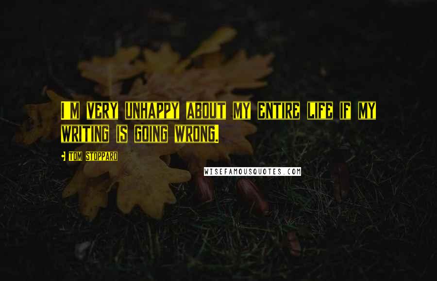Tom Stoppard Quotes: I'm very unhappy about my entire life if my writing is going wrong.