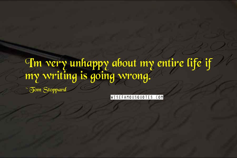 Tom Stoppard Quotes: I'm very unhappy about my entire life if my writing is going wrong.