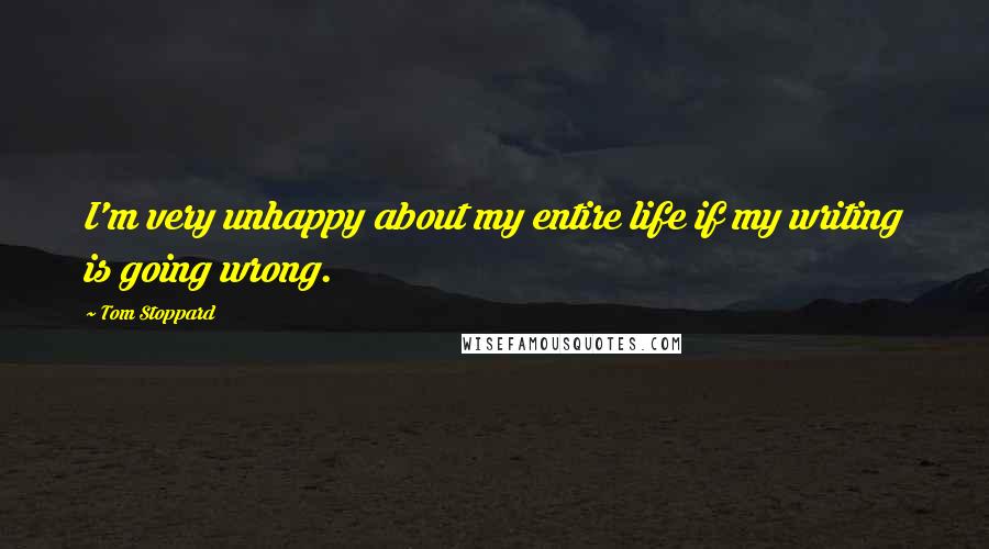 Tom Stoppard Quotes: I'm very unhappy about my entire life if my writing is going wrong.