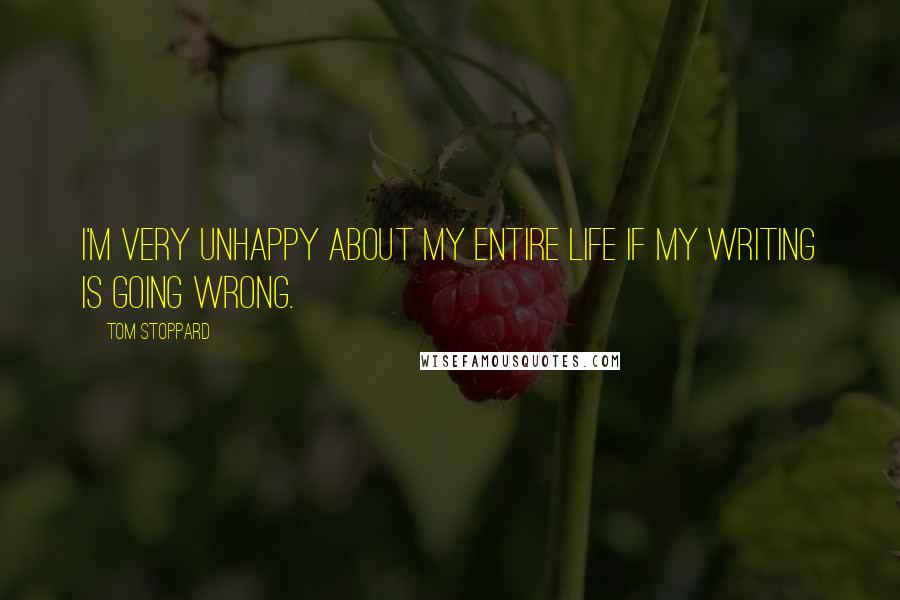 Tom Stoppard Quotes: I'm very unhappy about my entire life if my writing is going wrong.