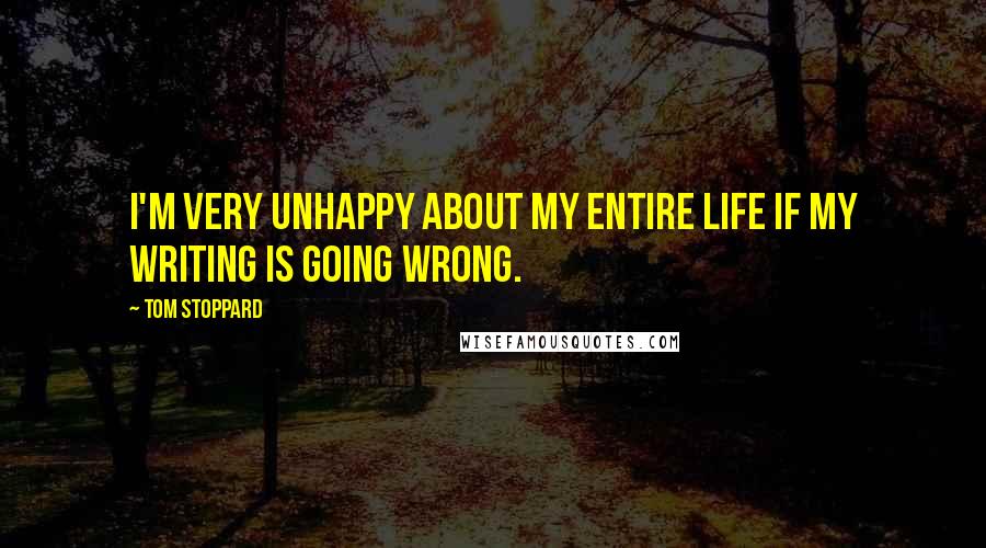 Tom Stoppard Quotes: I'm very unhappy about my entire life if my writing is going wrong.