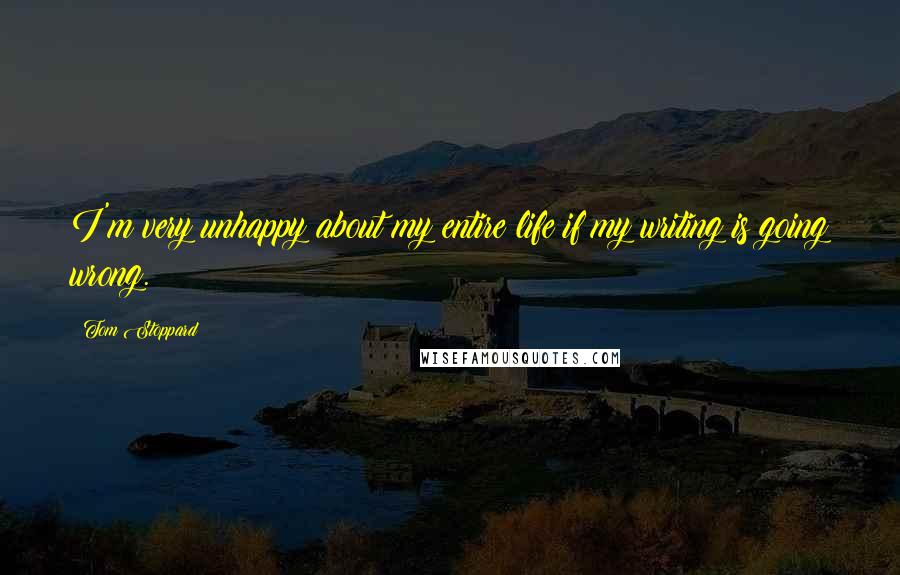 Tom Stoppard Quotes: I'm very unhappy about my entire life if my writing is going wrong.
