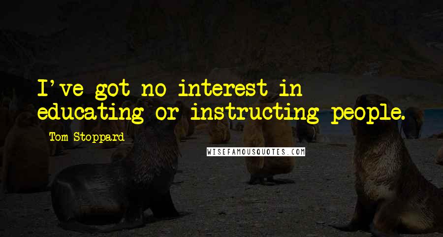 Tom Stoppard Quotes: I've got no interest in educating or instructing people.