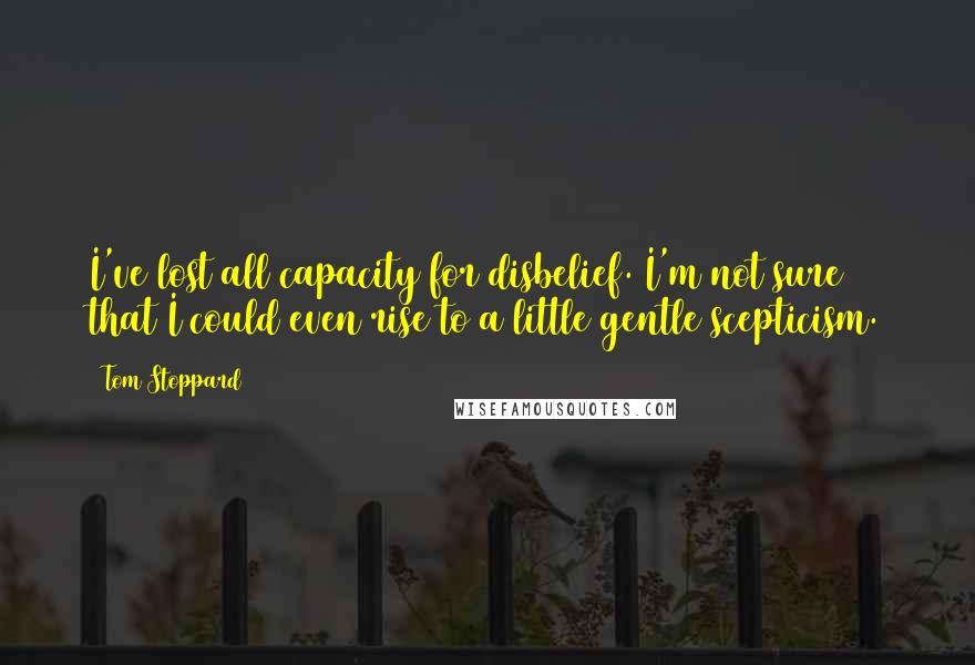 Tom Stoppard Quotes: I've lost all capacity for disbelief. I'm not sure that I could even rise to a little gentle scepticism.