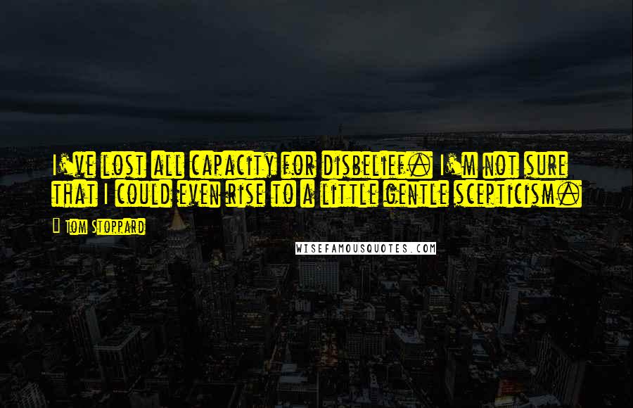 Tom Stoppard Quotes: I've lost all capacity for disbelief. I'm not sure that I could even rise to a little gentle scepticism.