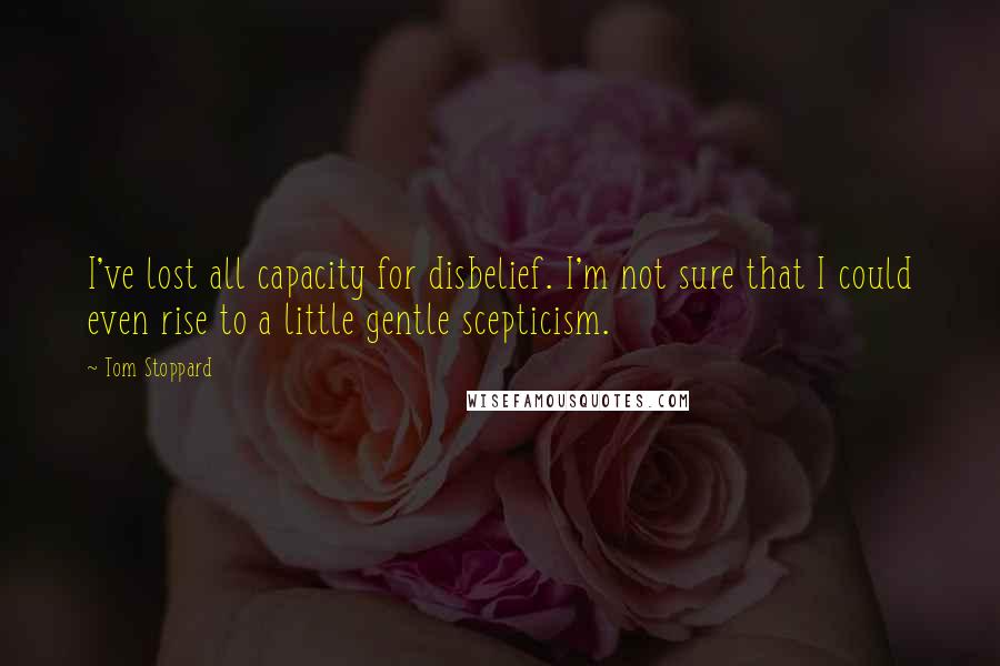 Tom Stoppard Quotes: I've lost all capacity for disbelief. I'm not sure that I could even rise to a little gentle scepticism.